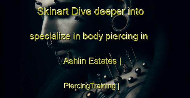 Skinart Dive deeper into specialize in body piercing in Ashlin Estates | PiercingTraining | PiercingClasses | SkinartTraining-United States